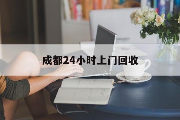 天水最新成都24小时上门回收方法分析(最方便真实的天水成都24小时上门回收废品电话方法)
