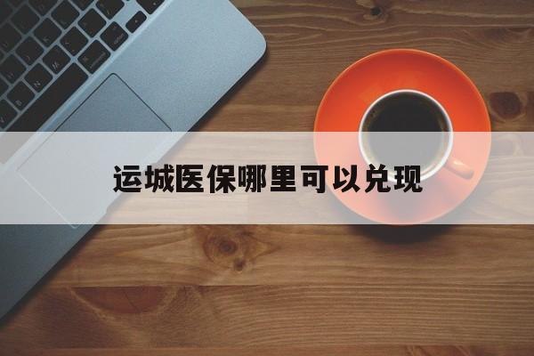 天水最新运城医保哪里可以兑现方法分析(最方便真实的天水运城医保局在哪里方法)